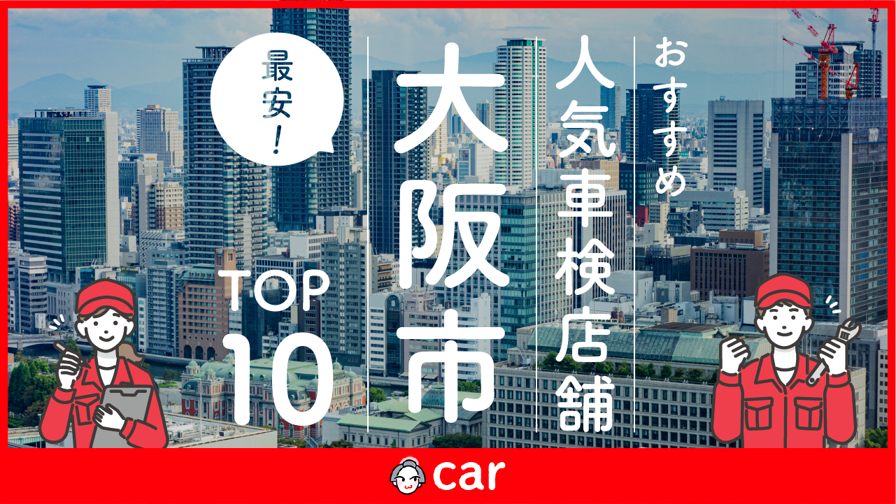 【最安値】大阪市で安くて技術力が高い車検業者おすすめ10選！価格が安い順に掲載