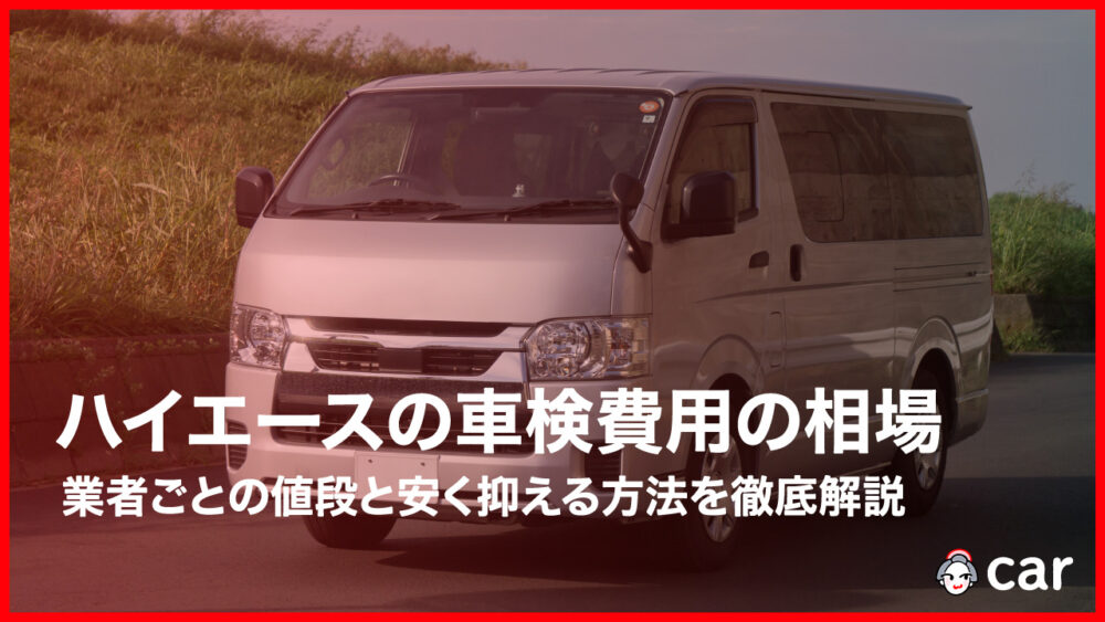 【最安値】ハイエースの車検費用の相場はいくら？業者ごとの値段と安く抑える方法を徹底解説