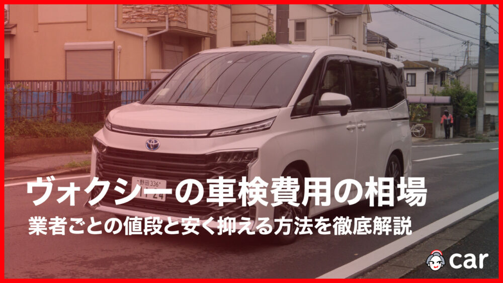 【最安値】ヴォクシーの車検費用の相場はいくら？業者ごとの値段と安く抑える方法を徹底解説