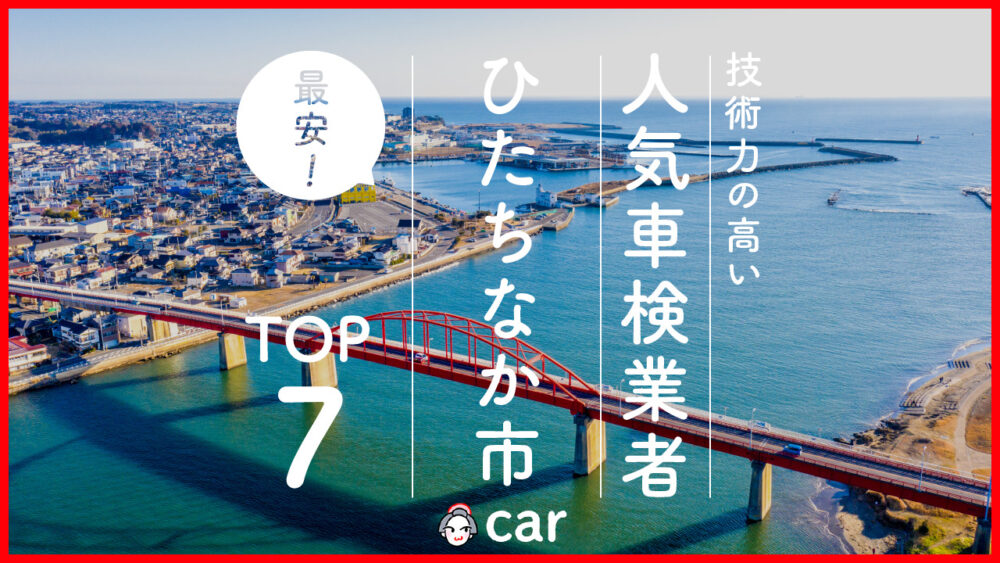 【最安値】ひたちなか市で安くて技術力が高いおすすめの車検店舗7選！価格が安い順に掲載