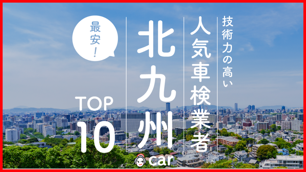 【最安値】北九州で安くて技術力が高いおすすめの車検店舗10選！価格が安い順に掲載