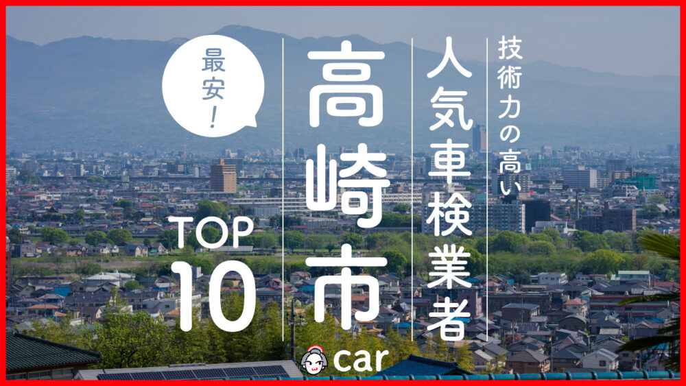 【最安値】高崎市で安くて技術力が高いおすすめの車検店舗10選！価格が安い順に掲載