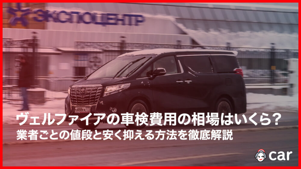 【最安値】ヴェルファイアの車検費用の相場はいくら？業者ごとの値段と安く抑える方法を徹底解説