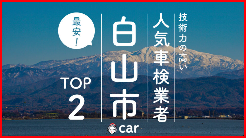 【最安値】白山市で安くて技術力が高いおすすめの車検店舗2選！価格が安い順に掲載