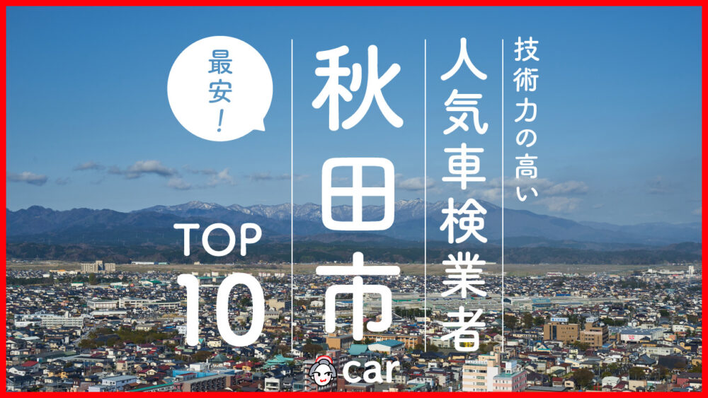 【最安値】秋田市で安くて技術力が高いおすすめの車検店舗10選！価格が安い順に掲載