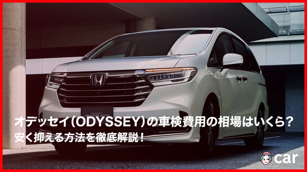 【2023年9月】オデッセイ（ODYSSEY）の車検費用の相場はいくら？安く抑える方法を徹底解説！