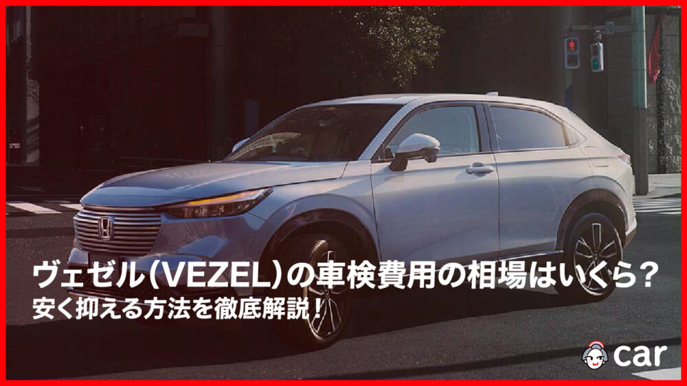 【2023年9月】ヴェゼル（VEZEL）の車検費用の相場はいくら？安く抑える方法を徹底解説！