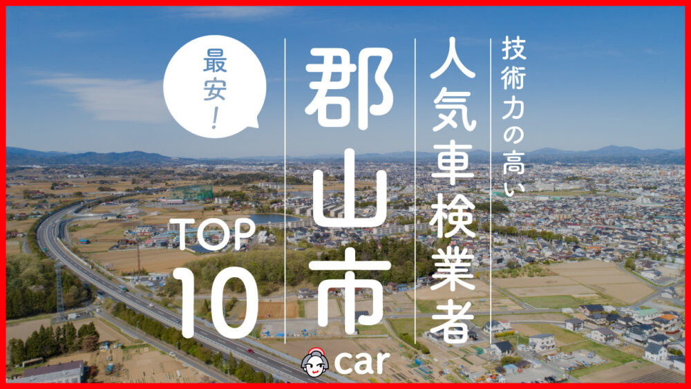 【最安値】郡山市で安くて技術力が高いおすすめの車検店舗10選！価格が安い順に掲載