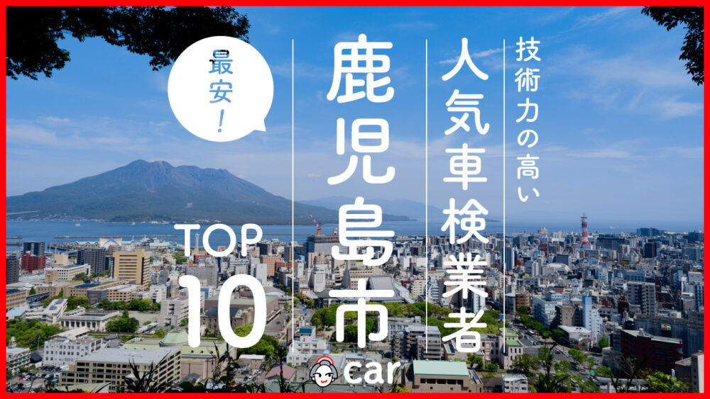 【最安値】鹿児島市で安くて技術力が高いおすすめの車検店舗10選！価格が安い順に掲載