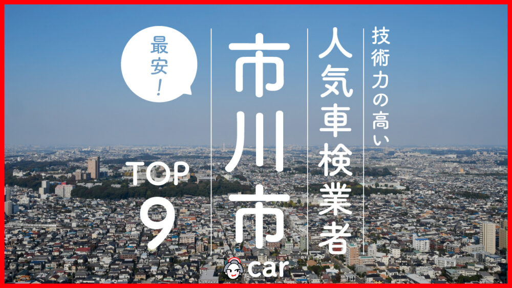 【最安値】市川市で安くて技術力が高いおすすめの車検店舗9選！価格が安い順に掲載