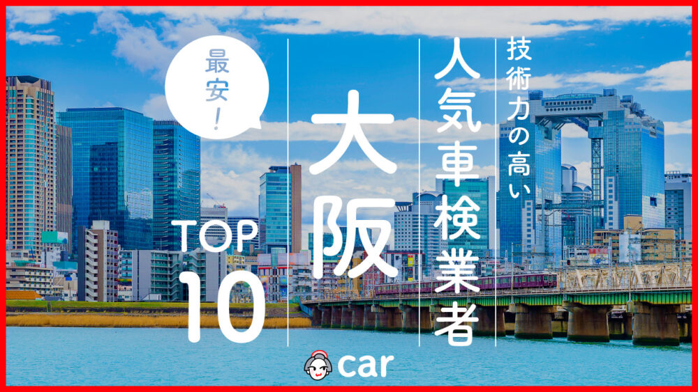 【最安値】大阪で安くて技術力が高いおすすめの車検店舗10選！価格が安い順に掲載