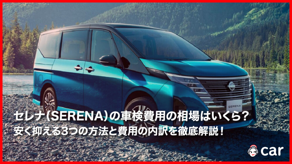 セレナ（SERENA）の車検費用の相場は？安く抑える3つの方法と費用の内訳を徹底解説！