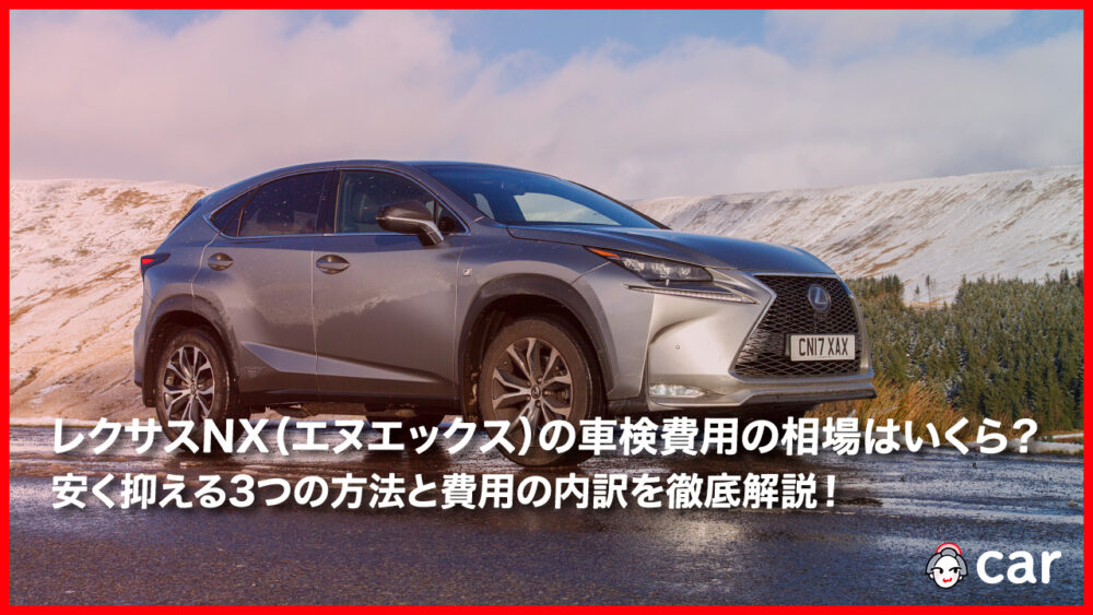 レクサスNX（エヌエックス）の車検費用の相場は？安く抑える3つの方法と費用の内訳を徹底解説！