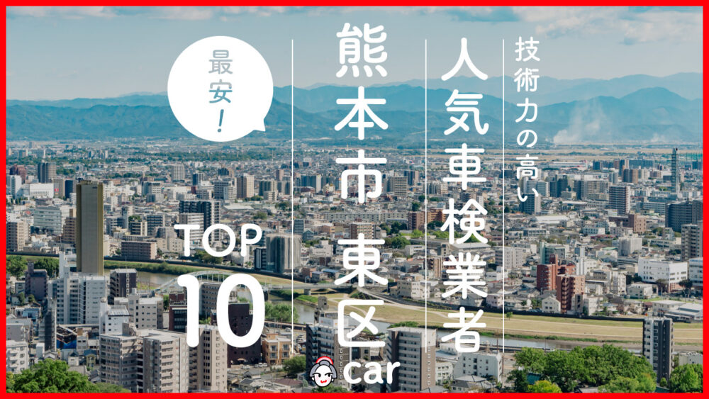 【最安値】熊本市東区で安くて技術力が高いおすすめの車検店舗10選！価格が安い順に掲載