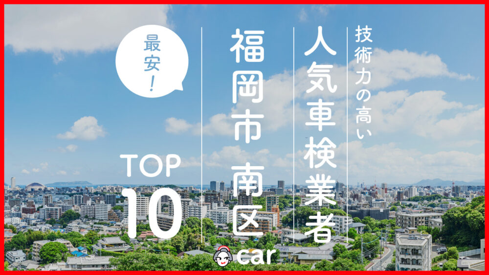 【最安値】福岡市南区で安くて技術力が高いおすすめの車検店舗10選！価格が安い順に掲載