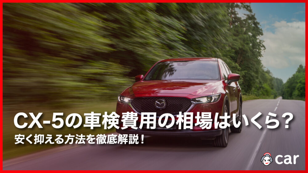 【2023年10月】CX-5の車検費用の相場はいくら？安く抑える方法を徹底解説！