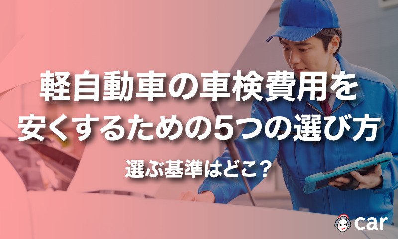 軽自動車の車検費用を安くするための5つの選び方｜選ぶ基準はどこ？