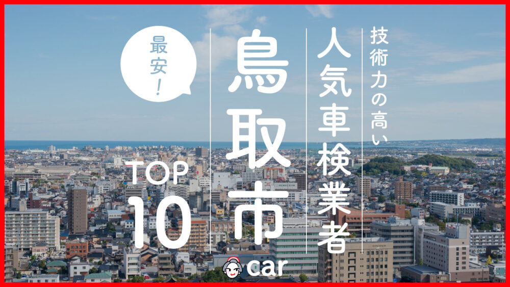 【最安値】鳥取市で安くて技術力が高いおすすめの車検店舗10選！価格が安い順に掲載