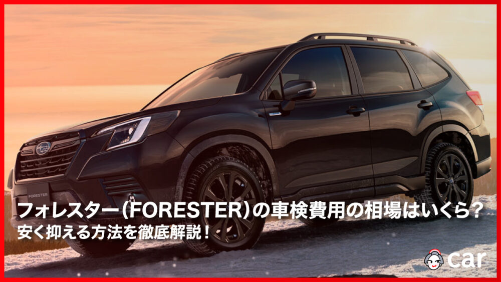 フォレスター（FORESTER）の車検費用の相場はいくら？安く抑える方法を徹底解説！