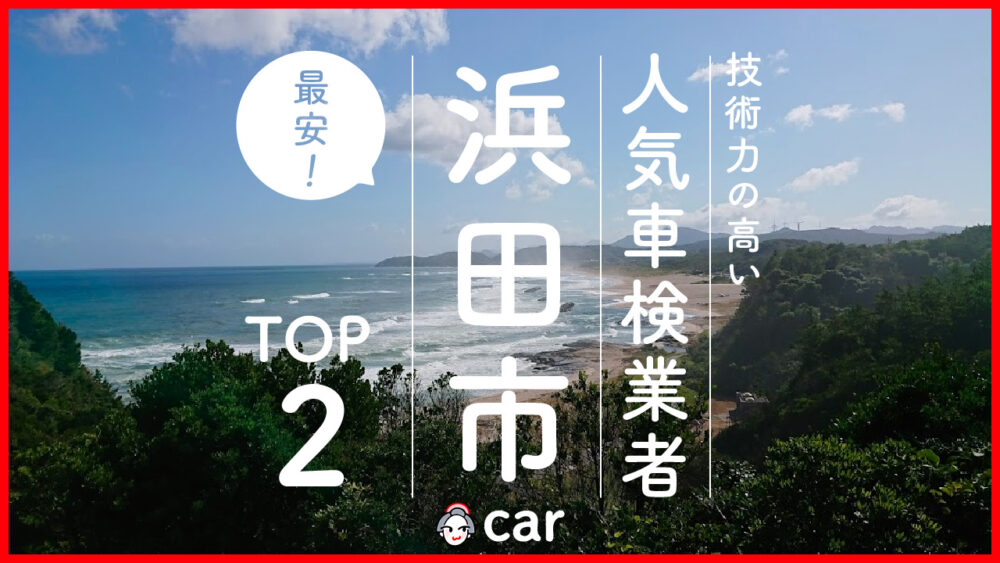 【最安値】浜田市で安くて技術力が高いおすすめの車検店舗2選！価格が安い順に掲載