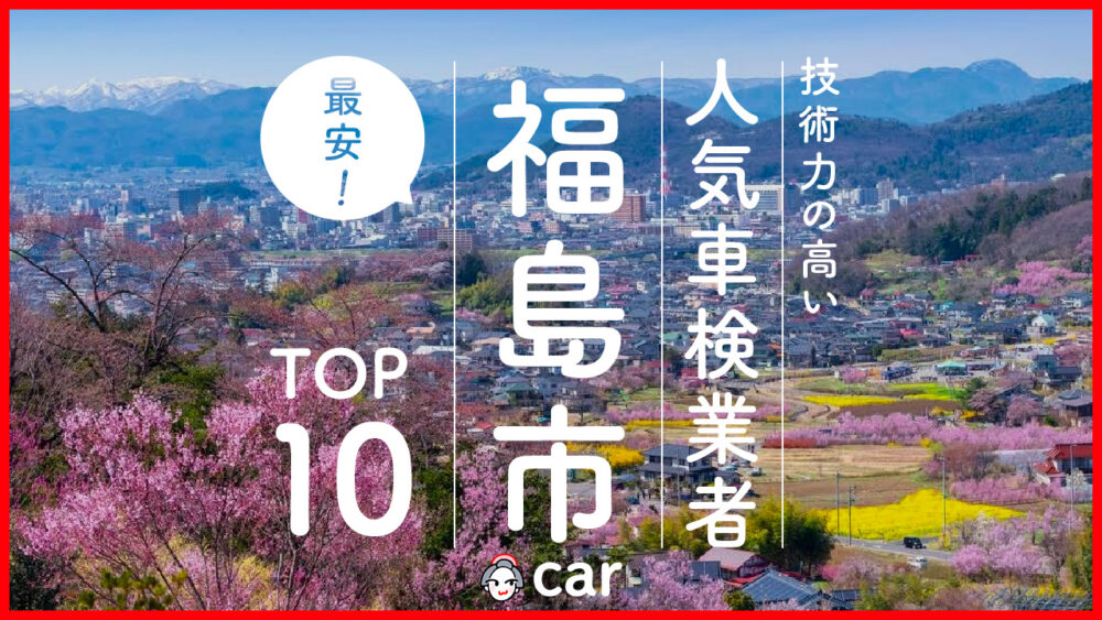 【最安値】福島市で安くて技術力が高いおすすめの車検店舗10選！価格が安い順に掲載