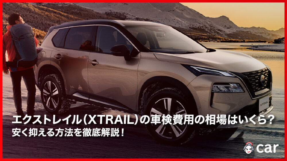 【2023年11月】エクストレイル（XTRAIL）の車検費用の相場はいくら？安く抑える方法を徹底解説！